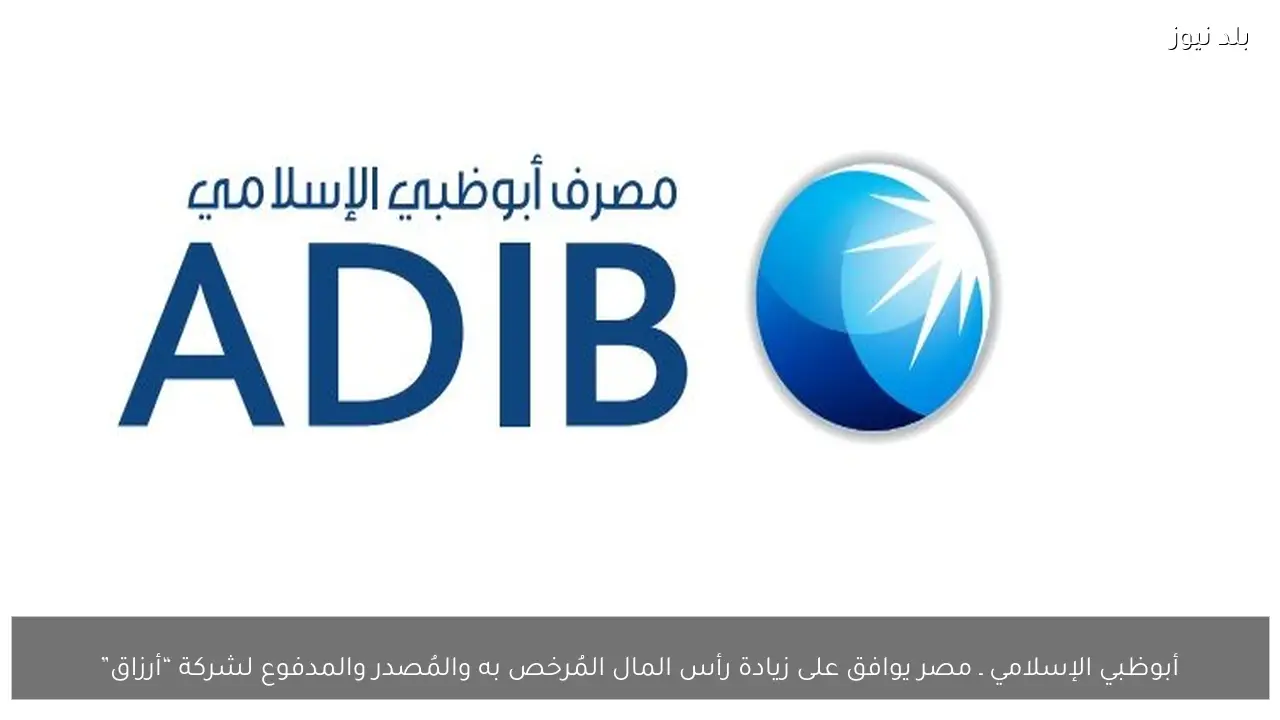 أبوظبي الإسلامي ـ مصر يوافق على زيادة رأس المال المُرخص به والمُصدر والمدفوع لشركة “أرزاق”