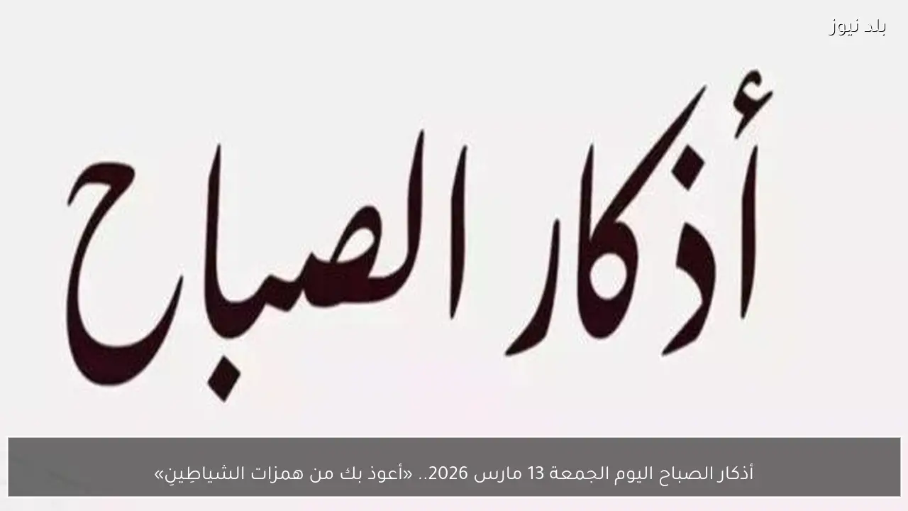 أذكار الصباح اليوم الجمعة 13 مارس 2026.. «أعوذ بك من همزات الشياطِينِ»