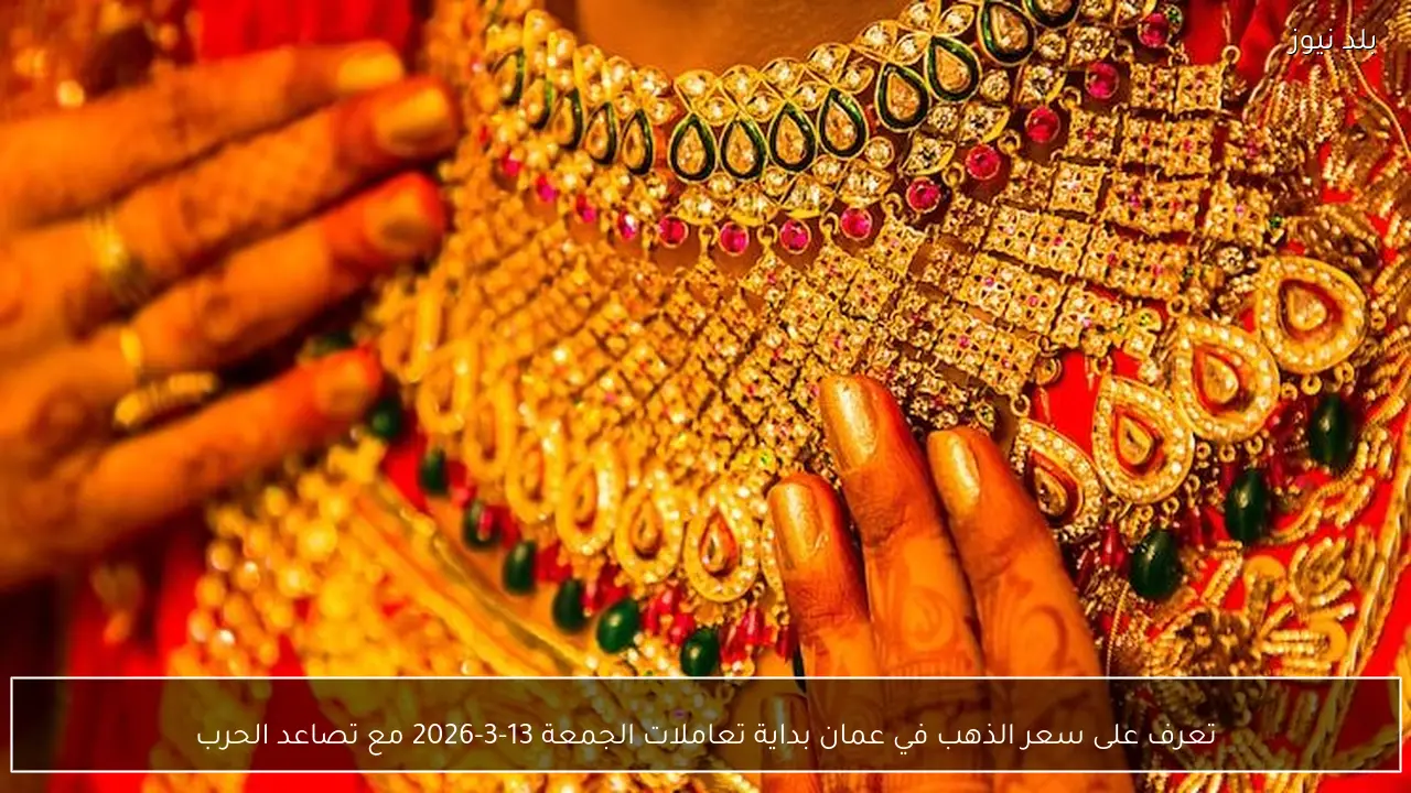 تعرف على سعر الذهب في عمان بداية تعاملات الجمعة 13-3-2026 مع تصاعد الحرب
