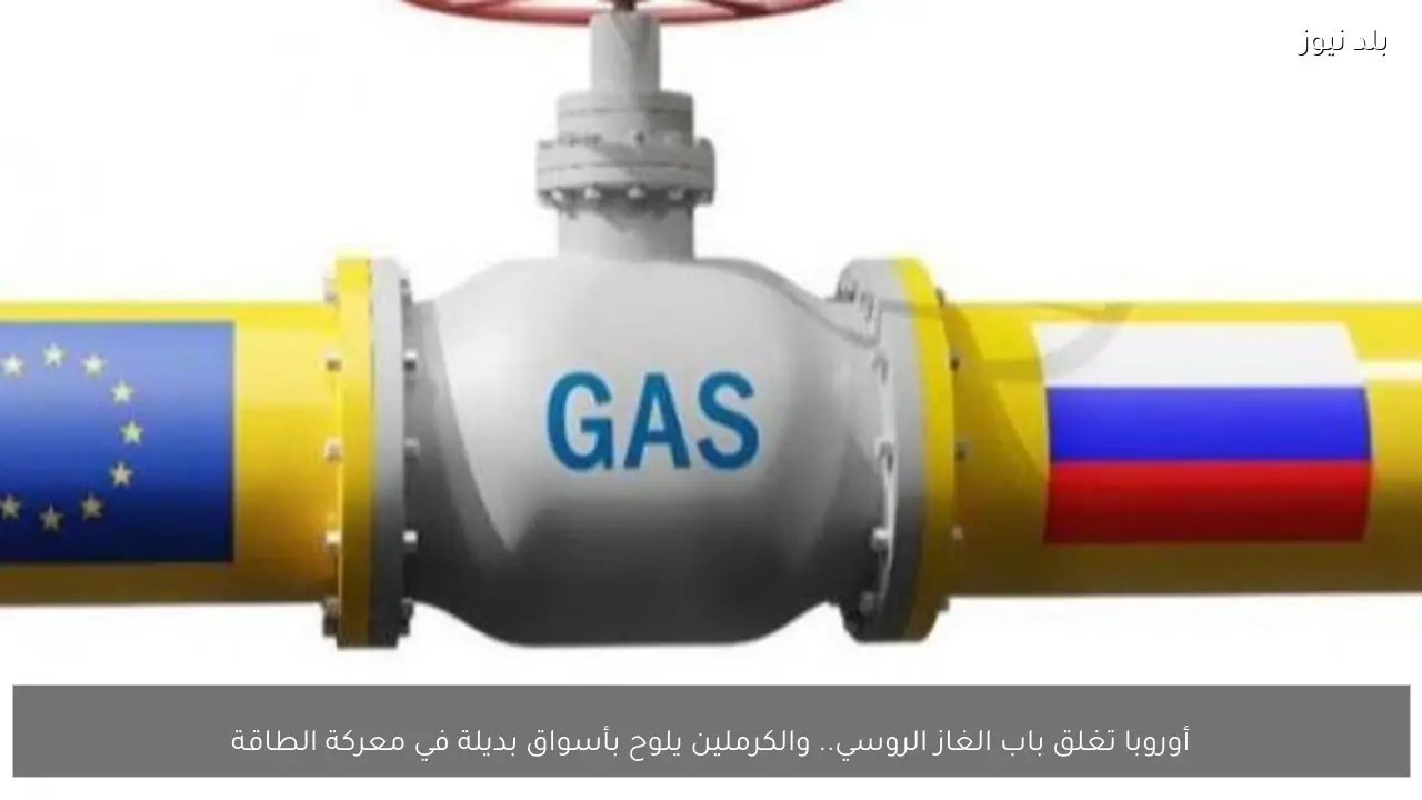 أوروبا تغلق باب الغاز الروسي.. والكرملين يلوح بأسواق بديلة في معركة الطاقة