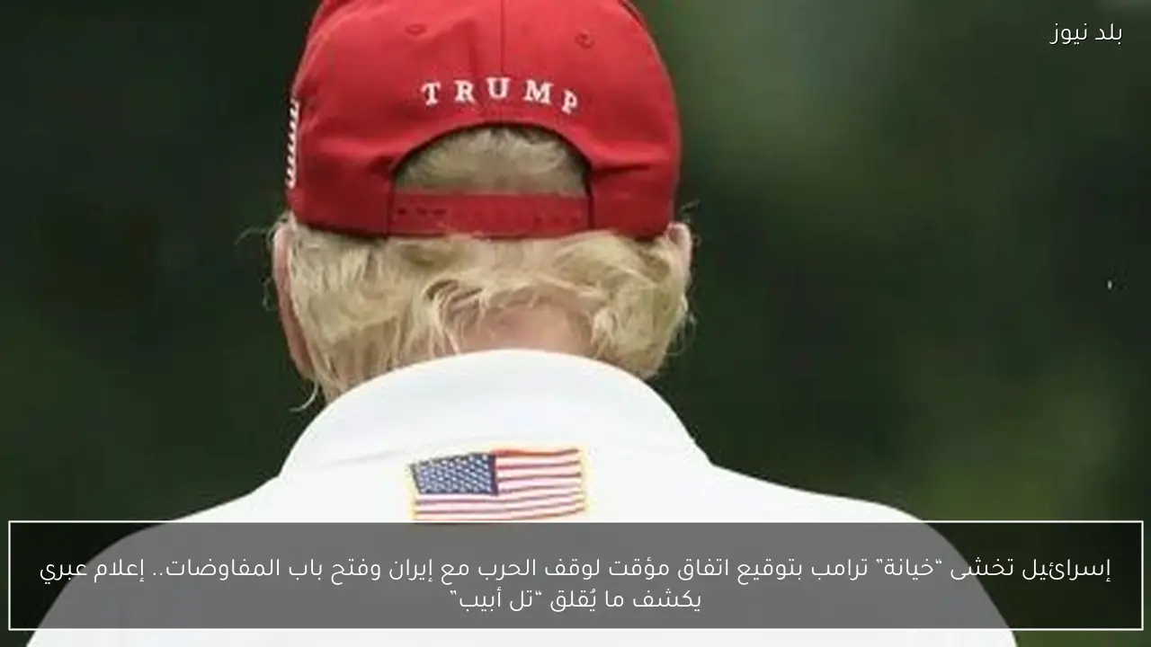 إسرائيل تخشى “خيانة” ترامب بتوقيع اتفاق مؤقت لوقف الحرب مع إيران وفتح باب المفاوضات.. إعلام عبري يكشف ما يُقلق “تل أبيب”
