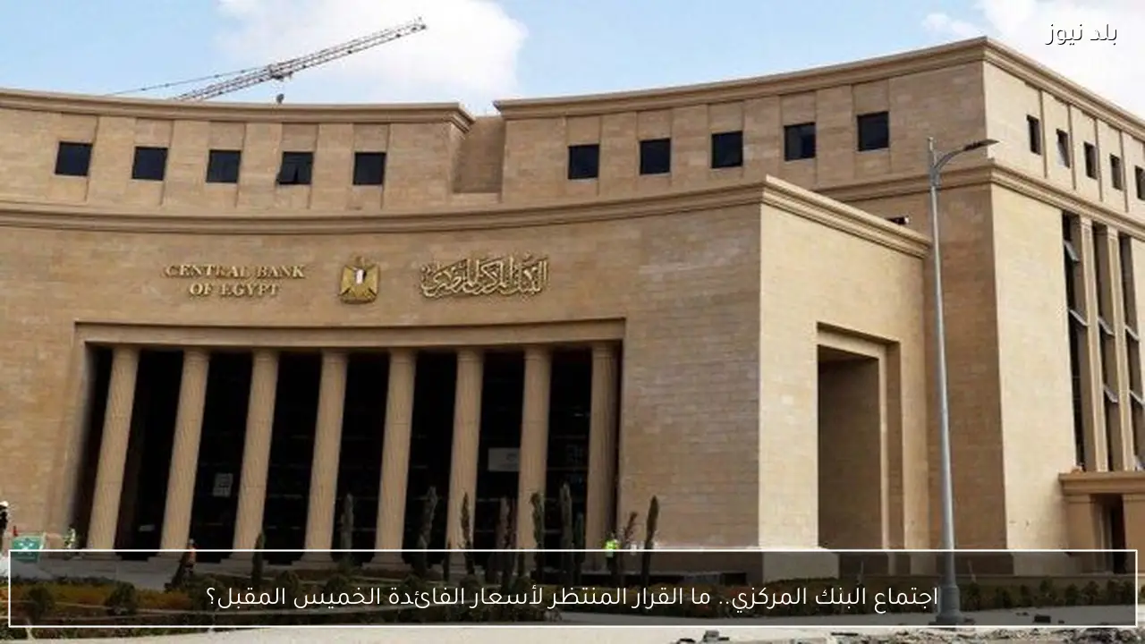 اجتماع البنك المركزي.. ما القرار المنتظر لأسعار الفائدة الخميس المقبل؟