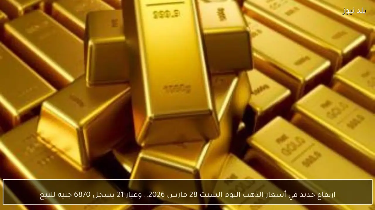 ارتفاع جديد في أسعار الذهب اليوم السبت 28 مارس 2026.. وعيار 21 يسجل 6870 جنيه للبيع