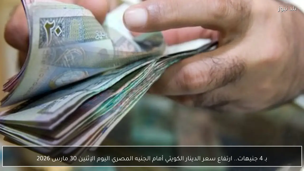 بـ 4 جنيهات.. ارتفاع سعر الدينار الكويتي أمام الجنيه المصري اليوم الإثنين 30 مارس 2026