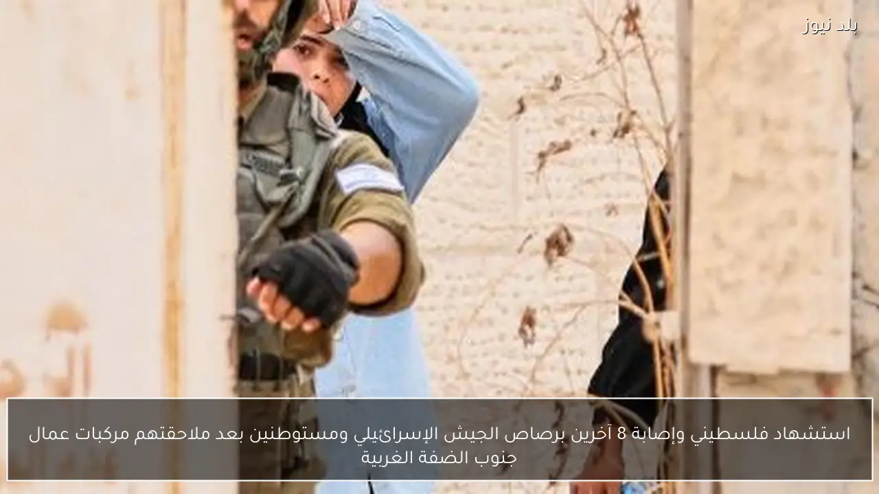 استشهاد فلسطيني وإصابة 8 آخرين برصاص الجيش الإسرائيلي ومستوطنين بعد ملاحقتهم مركبات عمال جنوب الضفة الغربية