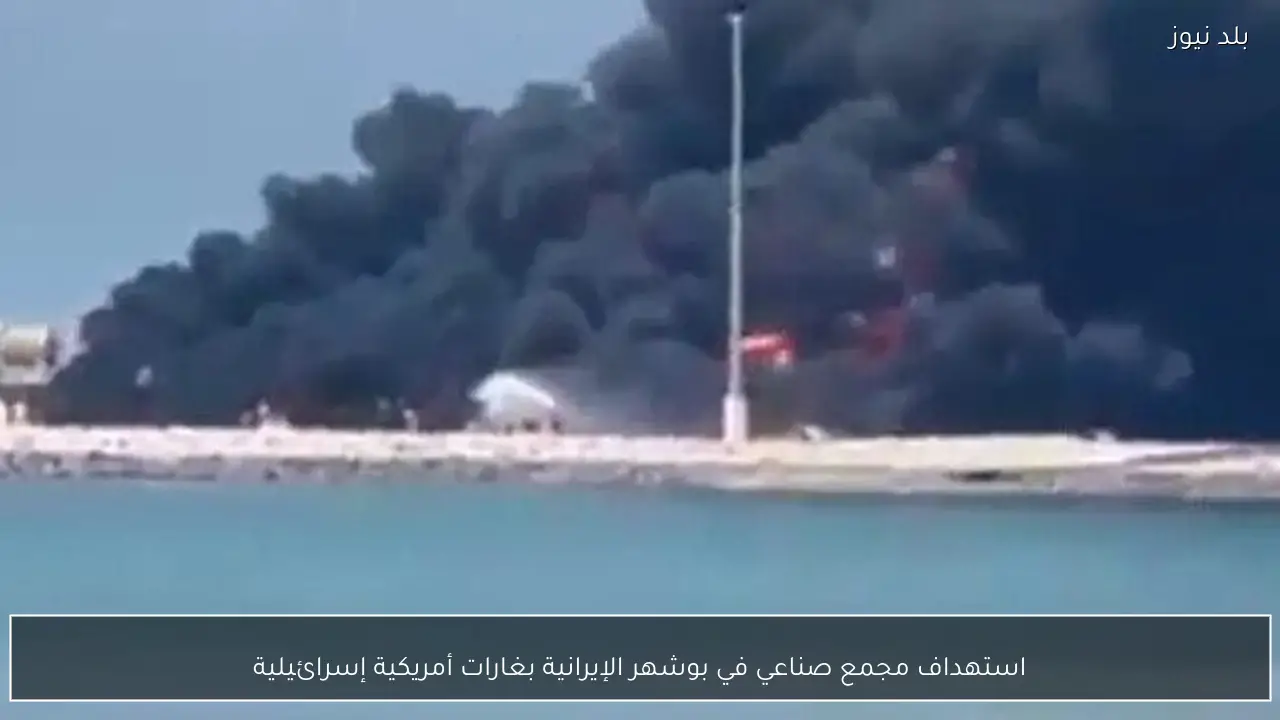 استهداف مجمع صناعي في بوشهر الإيرانية بغارات أمريكية إسرائيلية