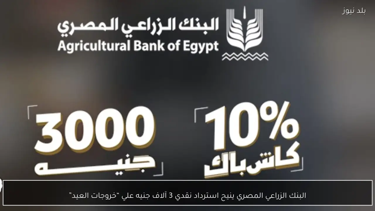 البنك الزراعي المصري ينيح استرداد نقدي 3 آلاف جنيه علي “خروجات العيد”