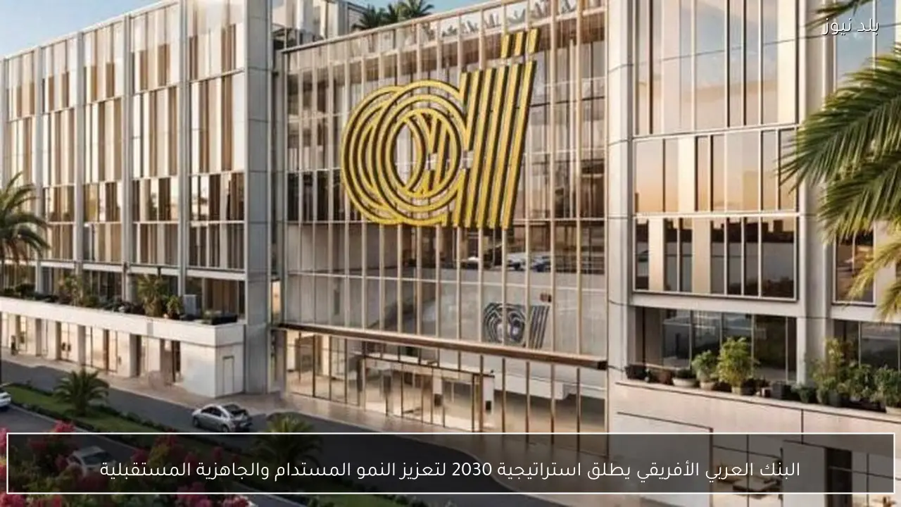 البنك العربي الأفريقي يطلق استراتيجية 2030 لتعزيز النمو المستدام والجاهزية المستقبلية