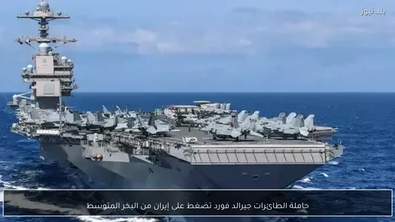 حاملة الطائرات جيرالد فورد تضغط على إيران من البحر المتوسط