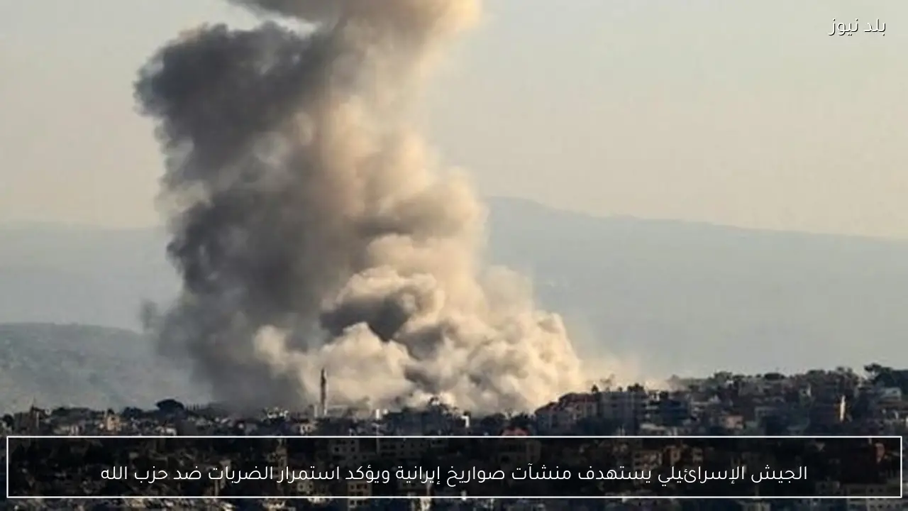 الجيش الإسرائيلي يستهدف منشآت صواريخ إيرانية ويؤكد استمرار الضربات ضد حزب الله