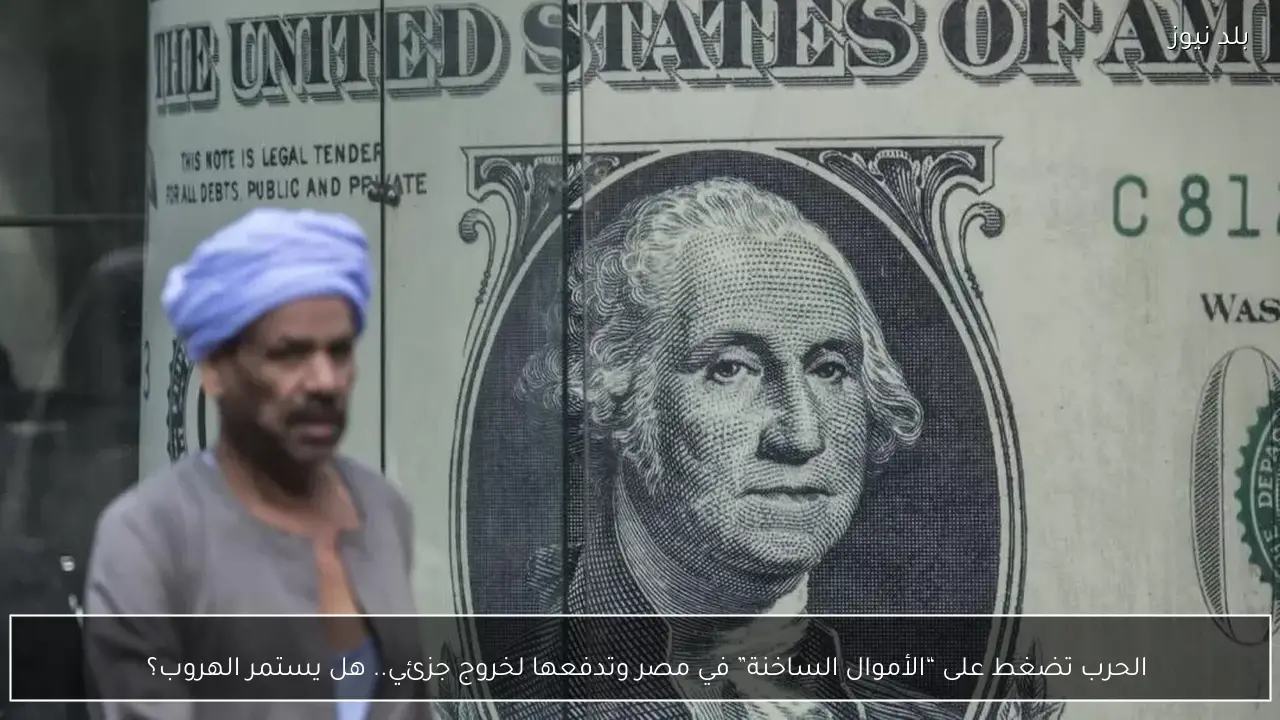 الحرب تضغط على “الأموال الساخنة” في مصر وتدفعها لخروج جزئي.. هل يستمر الهروب؟  