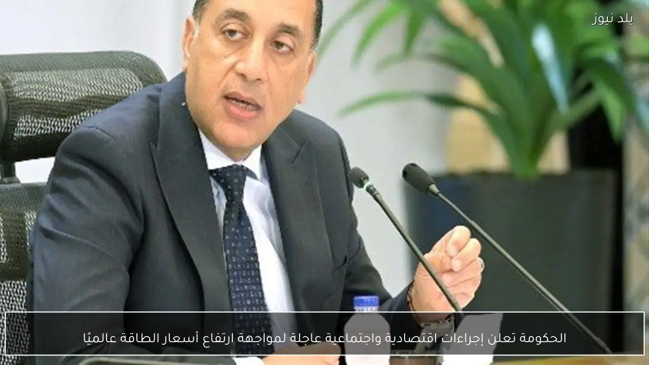 الحكومة تعلن إجراءات اقتصادية واجتماعية عاجلة لمواجهة ارتفاع أسعار الطاقة عالميًا