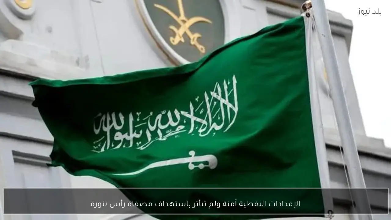 الإمدادات النفطية آمنة ولم تتأثر باستهداف مصفاة رأس تنورة