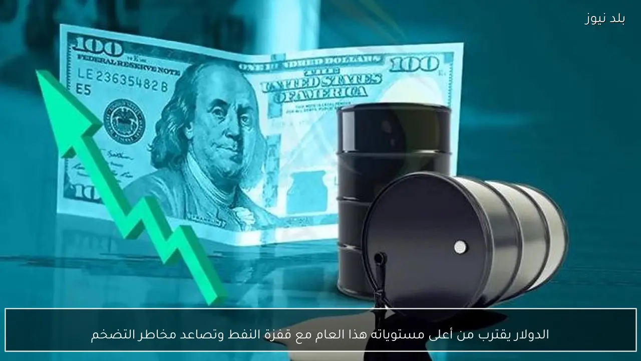 الدولار يقترب من أعلى مستوياته هذا العام مع قفزة النفط وتصاعد مخاطر التضخم