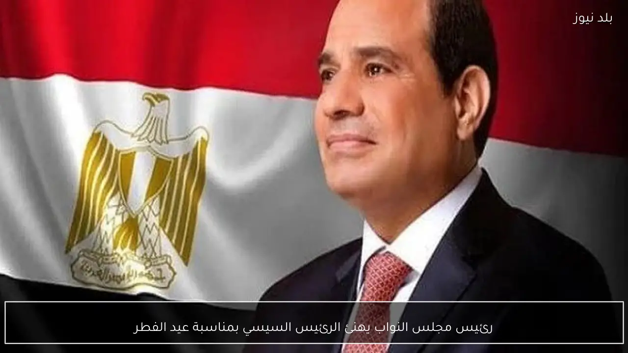 رئيس مجلس النواب يهنئ الرئيس السيسي بمناسبة عيد الفطر