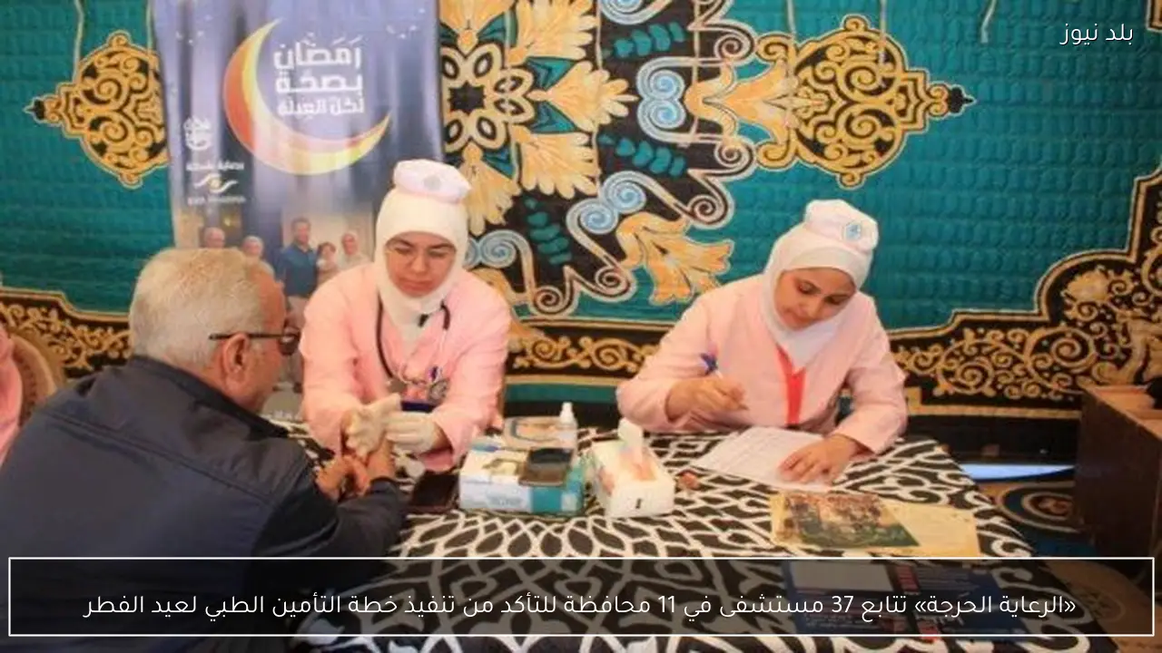 «الرعاية الحرجة» تتابع 37 مستشفى في 11 محافظة للتأكد من تنفيذ خطة التأمين الطبي لعيد الفطر