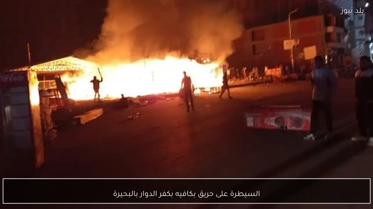 السيطرة على حريق بكافيه بكفر الدوار بالبحيرة