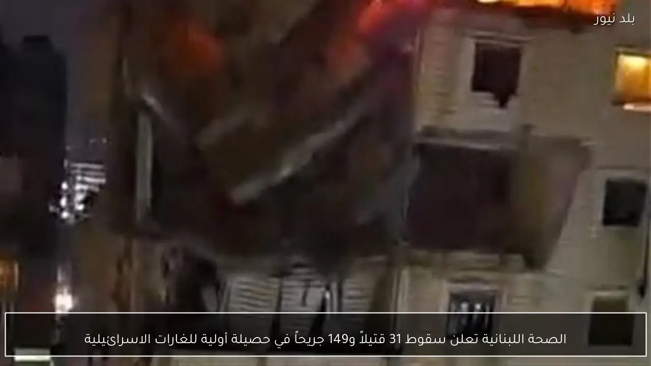 الصحة اللبنانية تعلن سقوط 31 قتيلاً و149 جريحاً في حصيلة أولية للغارات الاسرائيلية