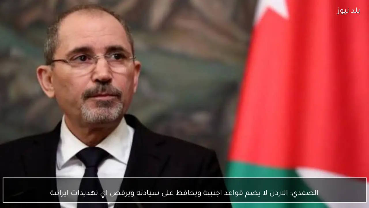 الصفدي: الاردن لا يضم قواعد اجنبية ويحافظ على سيادته ويرفض اي تهديدات ايرانية