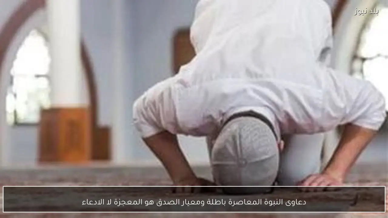 دعاوى النبوة المعاصرة باطلة ومعيار الصدق هو المعجزة لا الادعاء