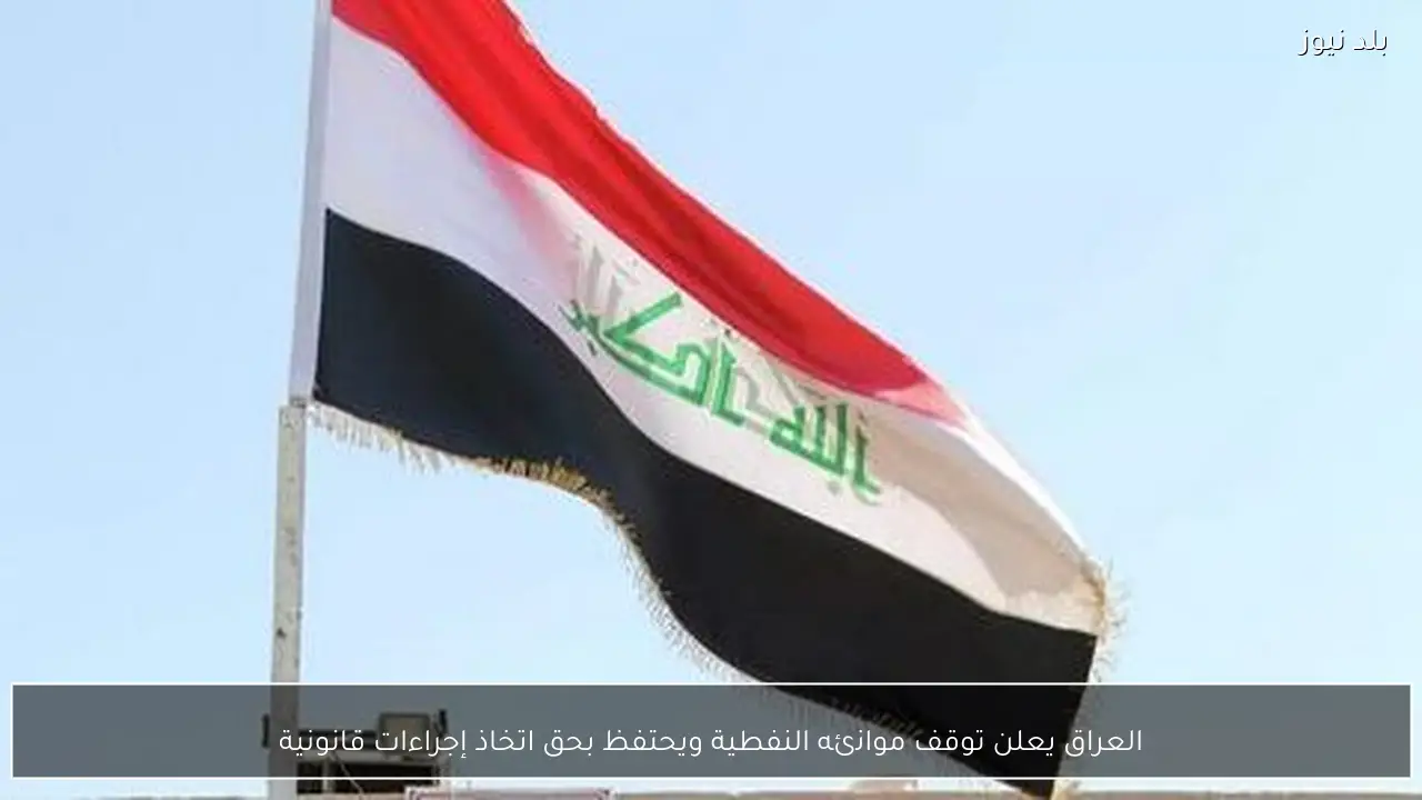 العراق يعلن توقف موانئه النفطية ويحتفظ بحق اتخاذ إجراءات قانونية