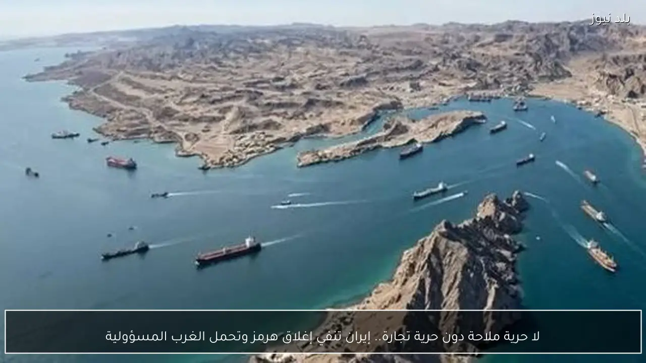 لا حرية ملاحة دون حرية تجارة.. إيران تنفي إغلاق هرمز وتحمل الغرب المسؤولية