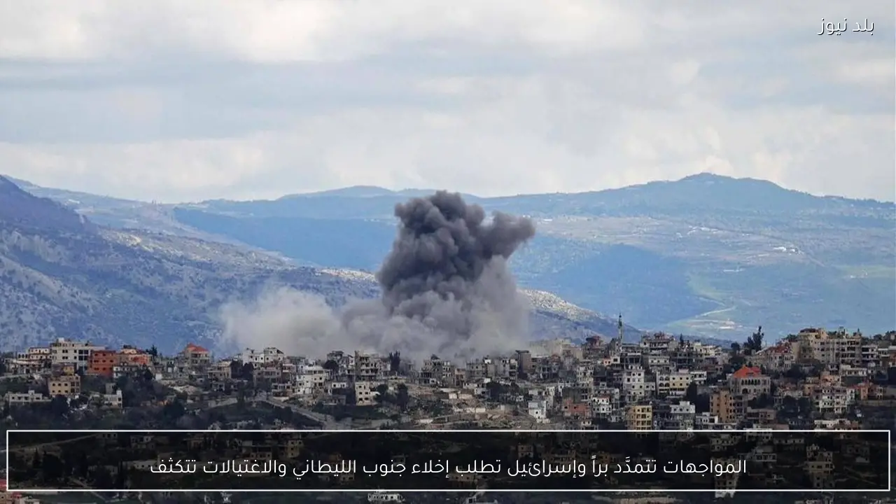 المواجهات تتمدَّد براً وإسرائيل تطلب إخلاء جنوب الليطاني والاغتيالات تتكثف