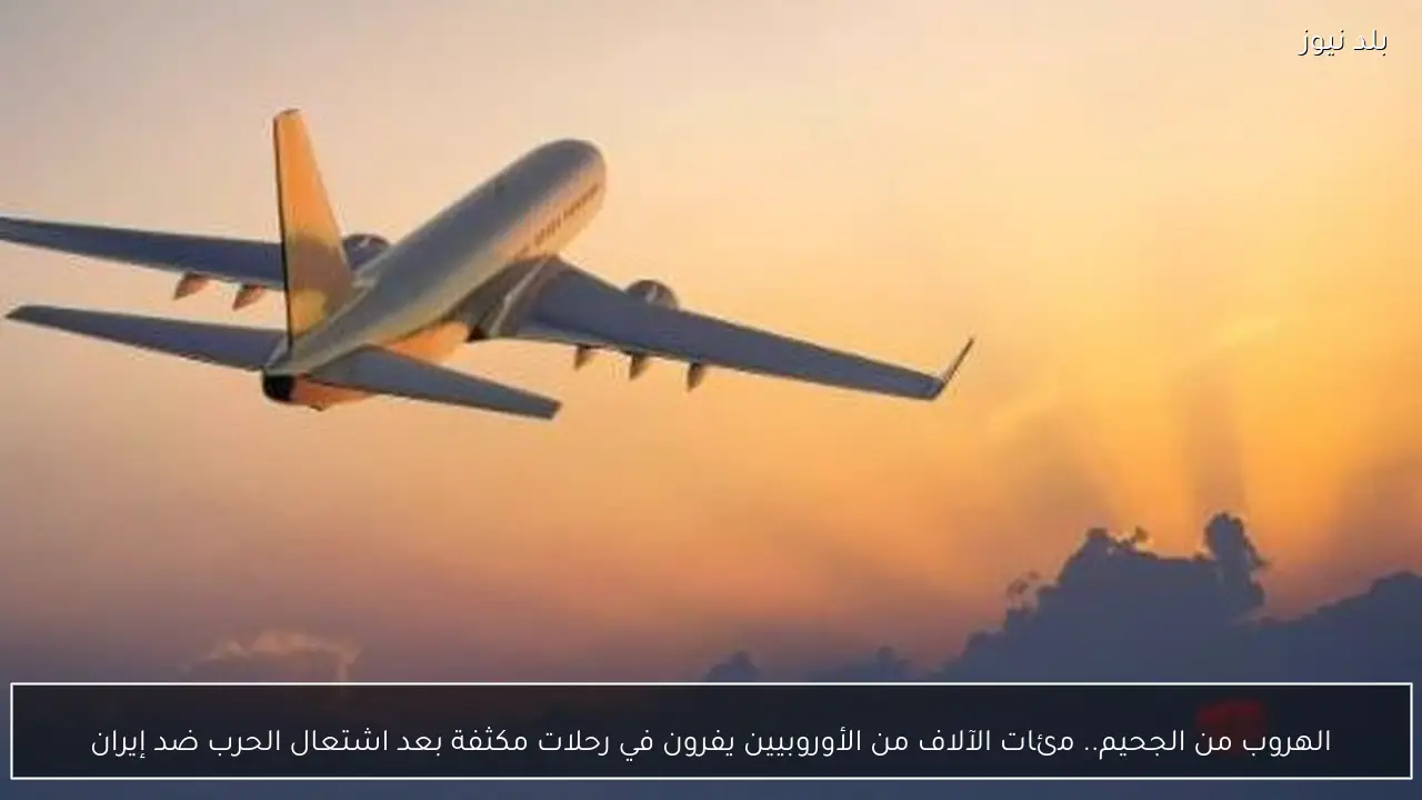 الهروب من الجحيم.. مئات الآلاف من الأوروبيين يفرون في رحلات مكثفة بعد اشتعال الحرب ضد إيران