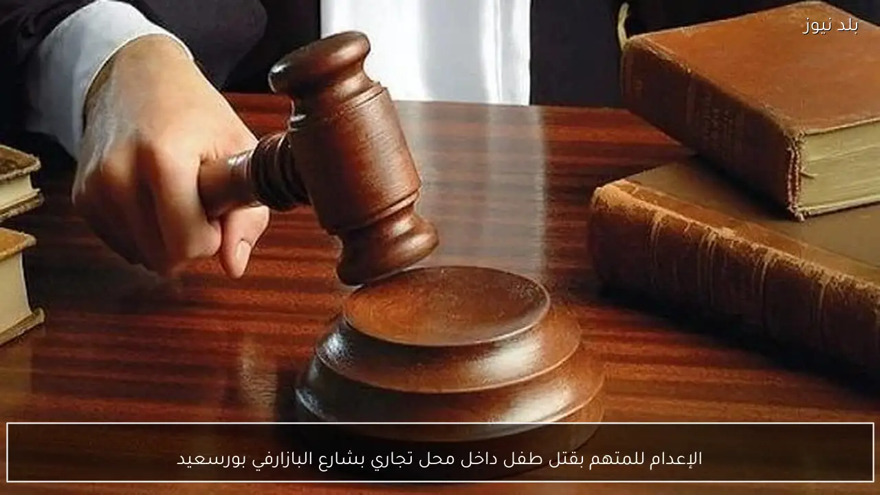 الإعدام للمتهم بقتل طفل داخل محل تجاري بشارع البازارفي بورسعيد