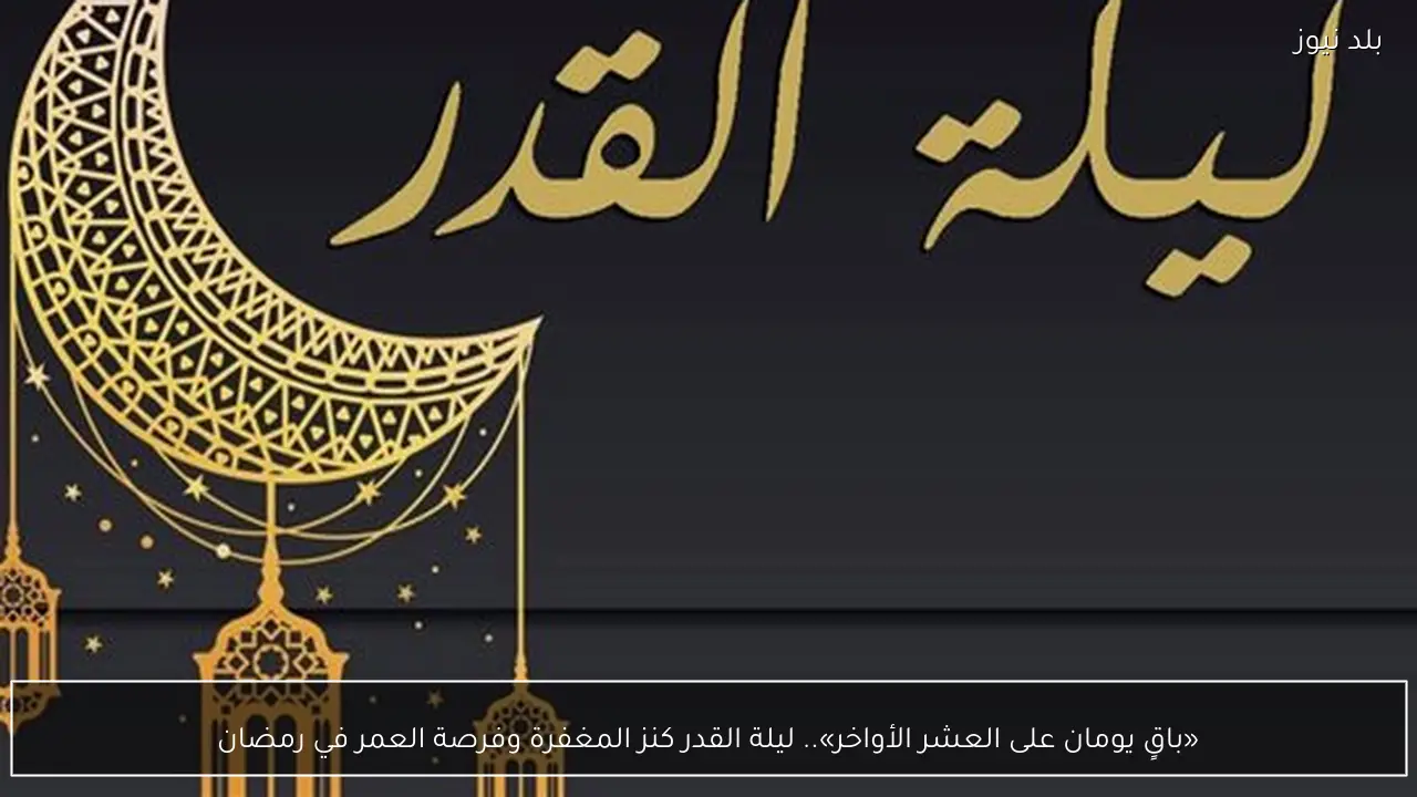 «باقٍ يومان على العشر الأواخر».. ليلة القدر كنز المغفرة وفرصة العمر في رمضان