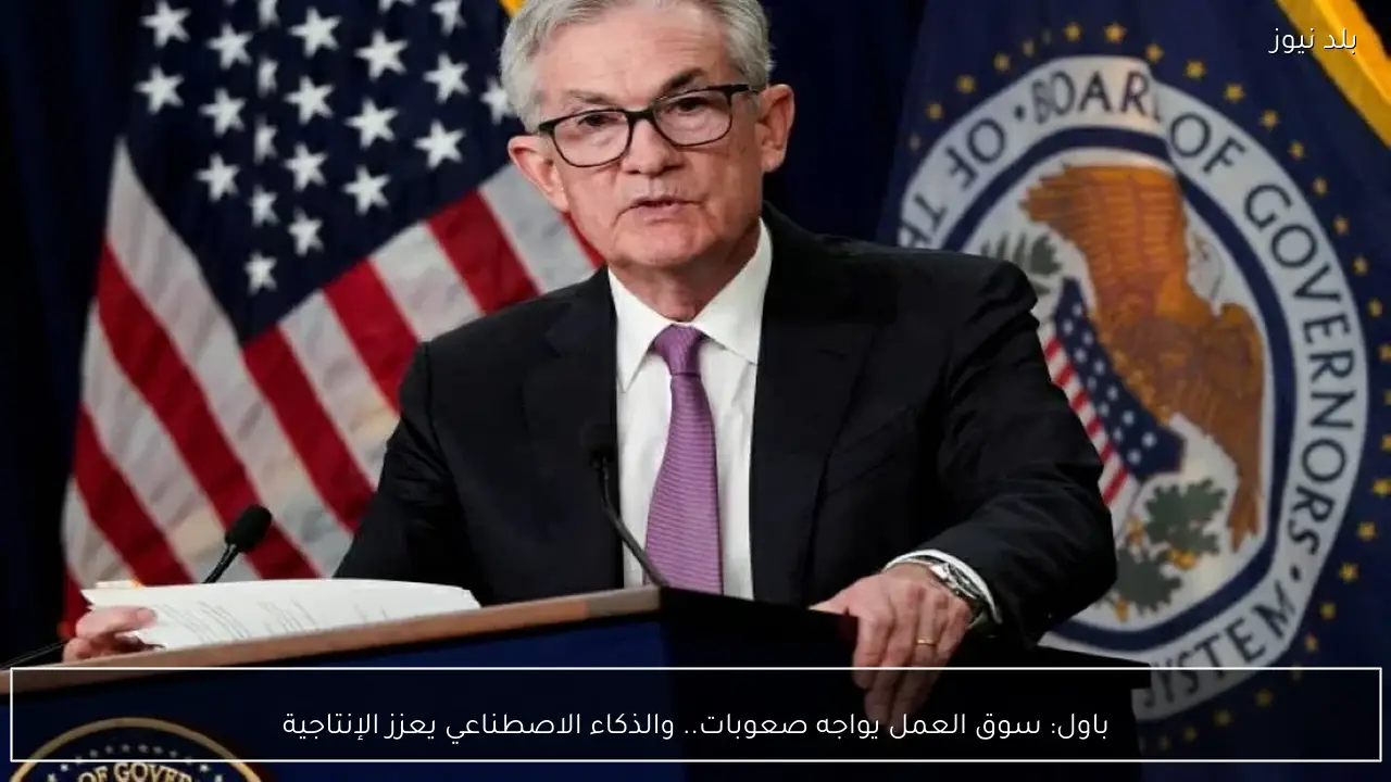 باول: سوق العمل يواجه صعوبات.. والذكاء الاصطناعي يعزز الإنتاجية