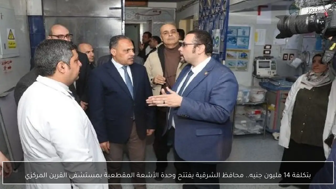 بتكلفة 14 مليون جنيه.. محافظ الشرقية يفتتح وحدة الأشعة المقطعية بمستشفى القرين المركزي
