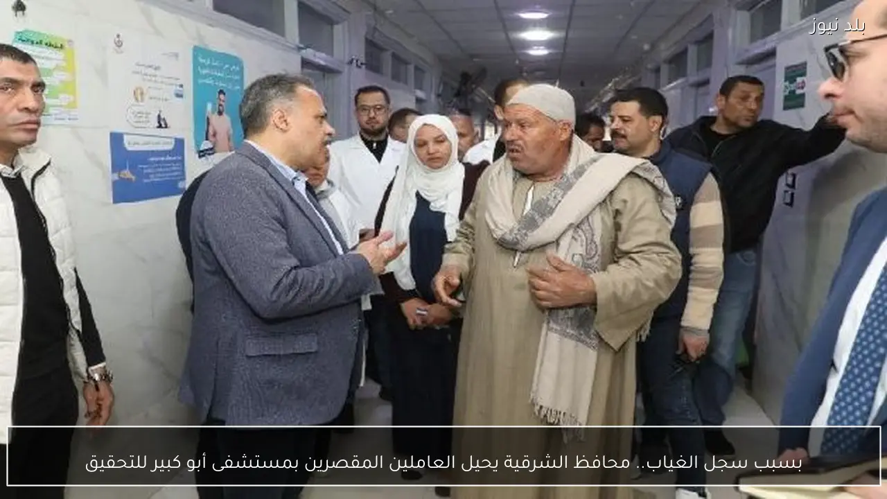 بسبب سجل الغياب.. محافظ الشرقية يحيل العاملين المقصرين بمستشفى أبو كبير للتحقيق
