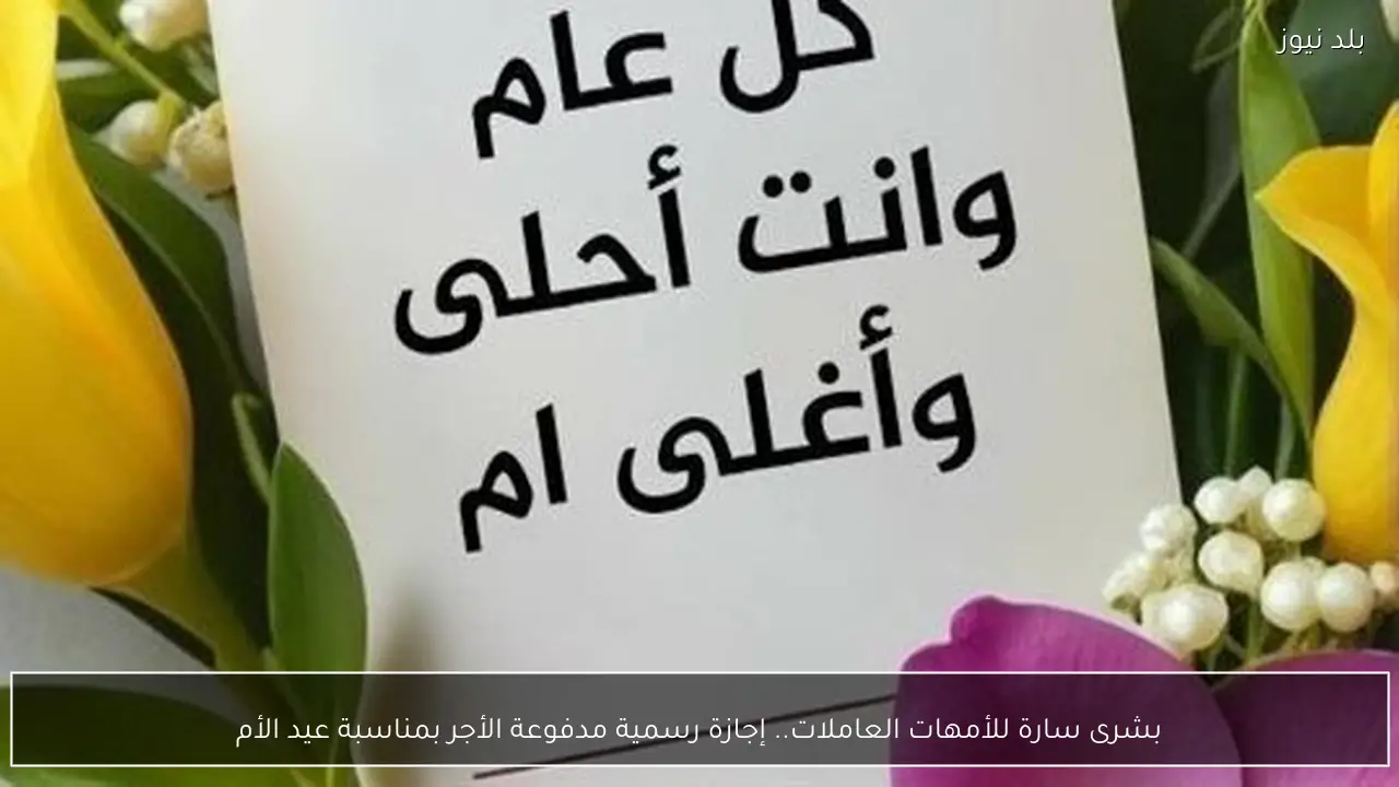 بشرى سارة للأمهات العاملات.. إجازة رسمية مدفوعة الأجر بمناسبة عيد الأم