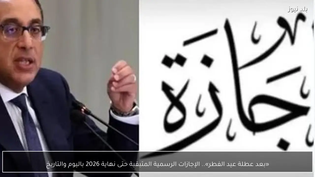 «بعد عطلة عيد الفطر».. الإجازات الرسمية المتبقية حتى نهاية 2026 باليوم والتاريخ