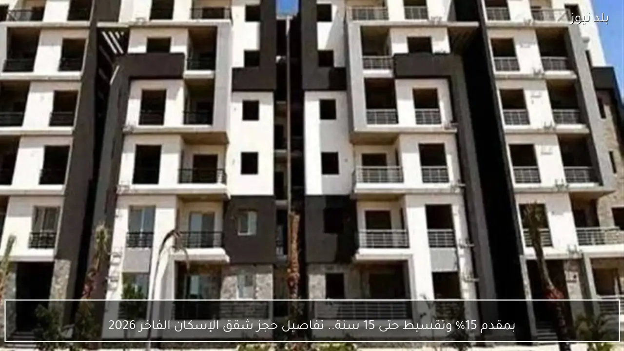 بمقدم 15% وتقسيط حتى 15 سنة.. تفاصيل حجز شقق الإسكان الفاخر 2026