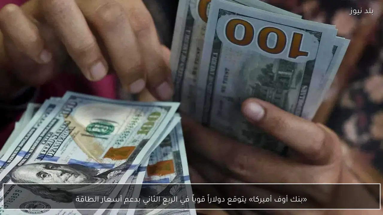 «بنك أوف أميركا» يتوقع دولاراً قوياً في الربع الثاني بدعم أسعار الطاقة