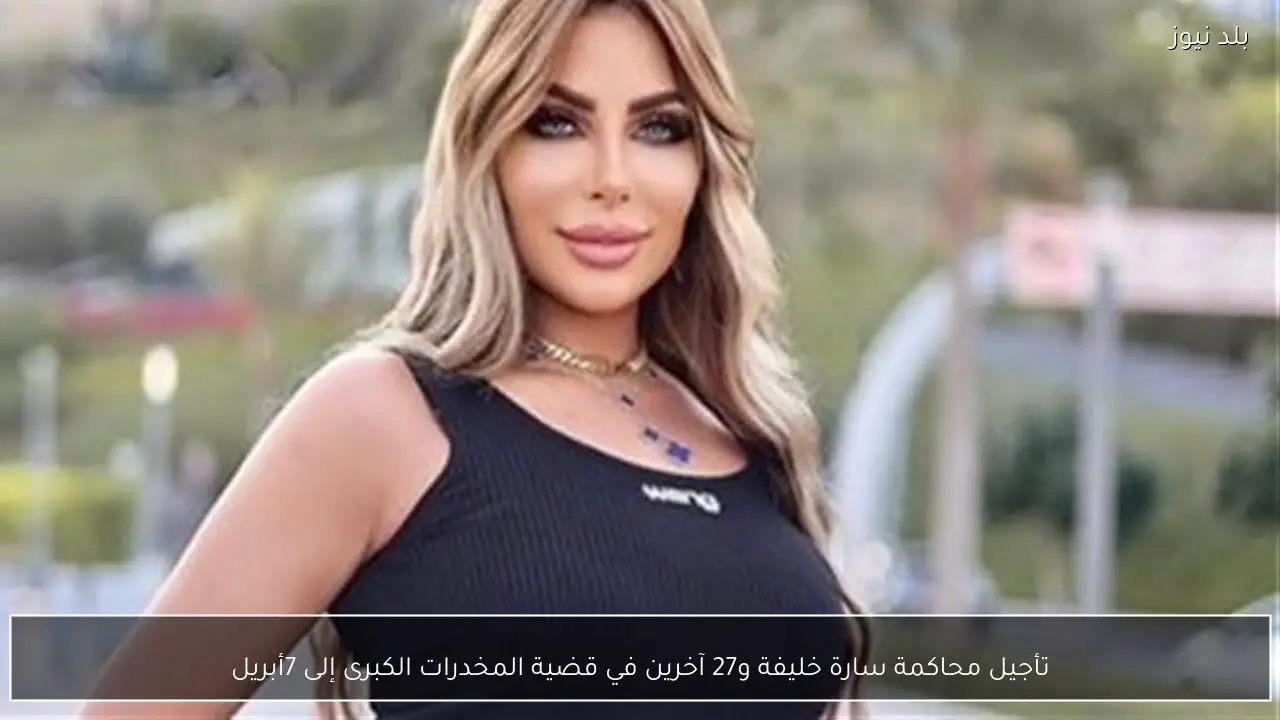 تأجيل محاكمة سارة خليفة و27 آخرين في قضية المخدرات الكبرى إلى 7أبريل