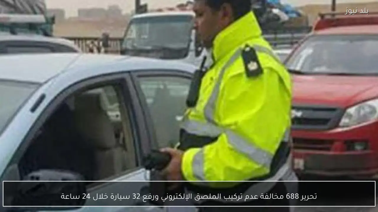 تحرير 688 مخالفة عدم تركيب الملصق الإلكتروني ورفع 32 سيارة خلال 24 ساعة