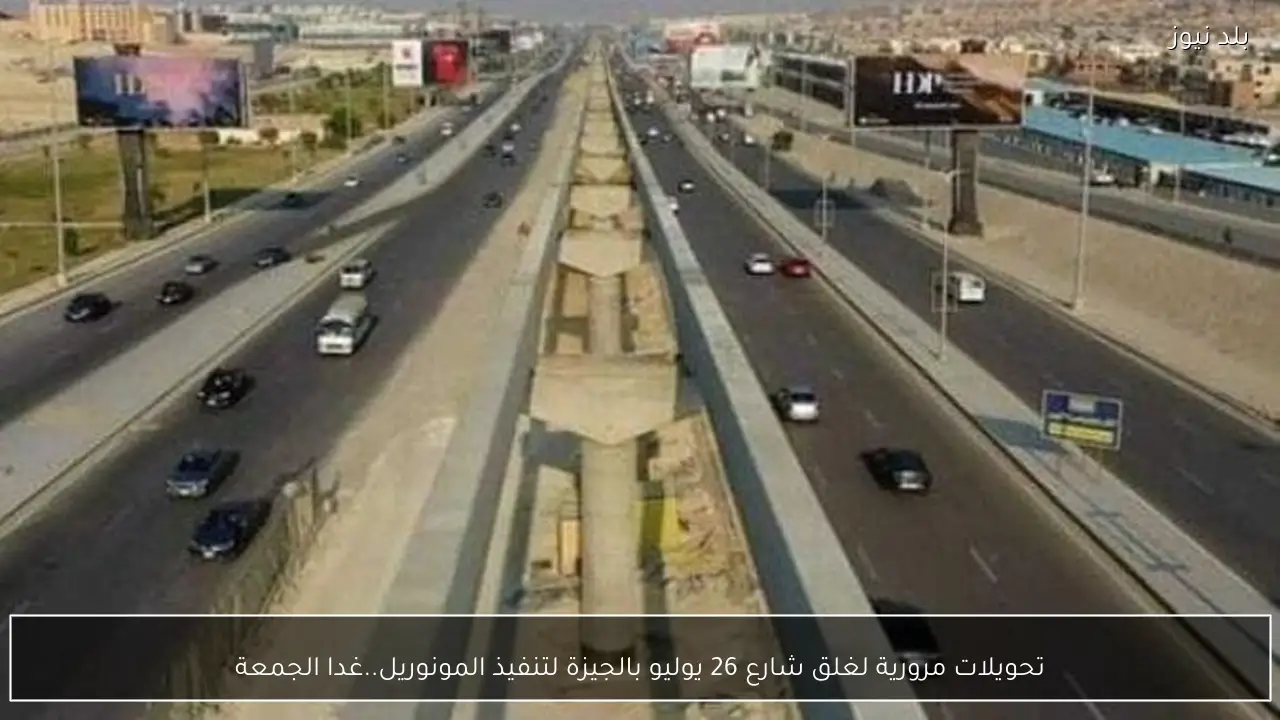 تحويلات مرورية لغلق شارع 26 يوليو بالجيزة لتنفيذ المونوريل..غدا الجمعة‎