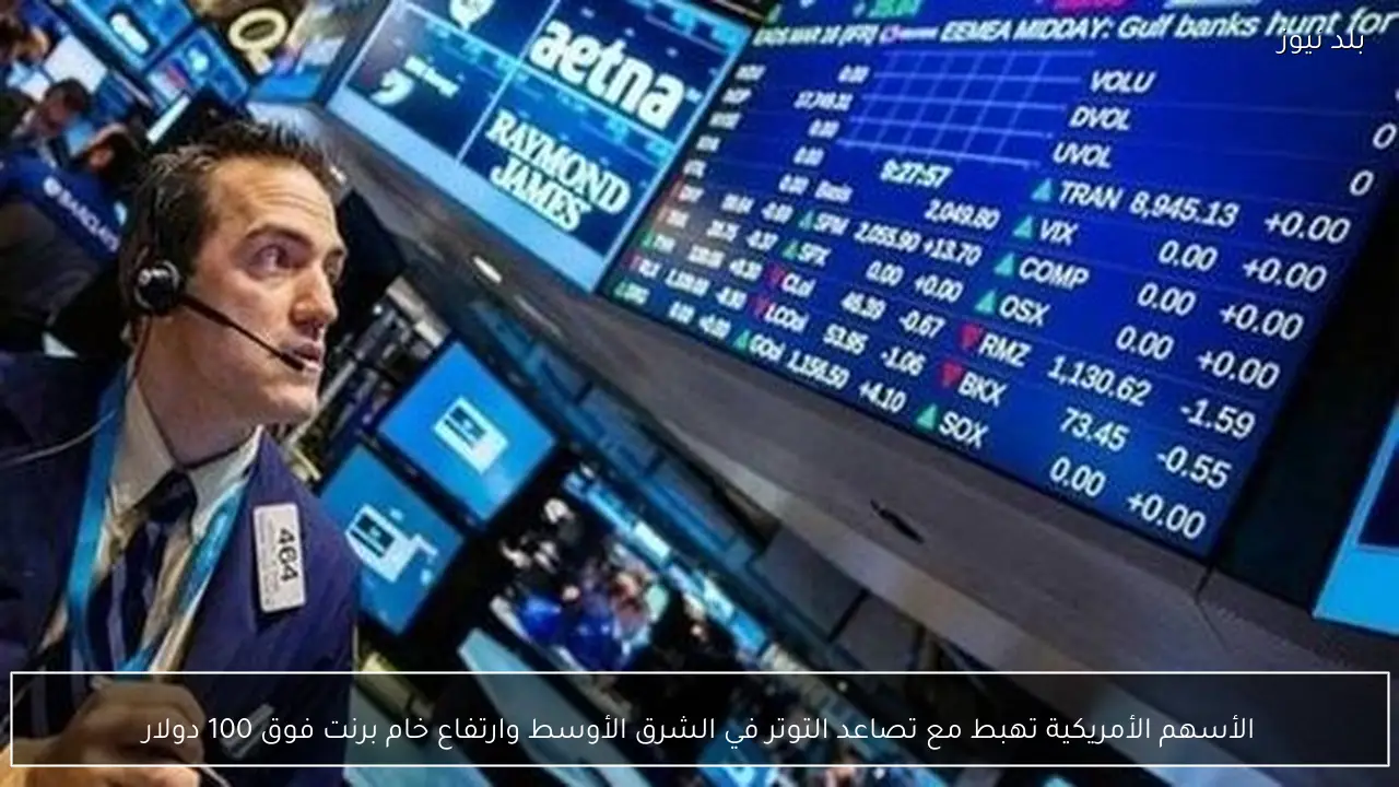 الأسهم الأمريكية تهبط مع تصاعد التوتر في الشرق الأوسط وارتفاع خام برنت فوق 100 دولار