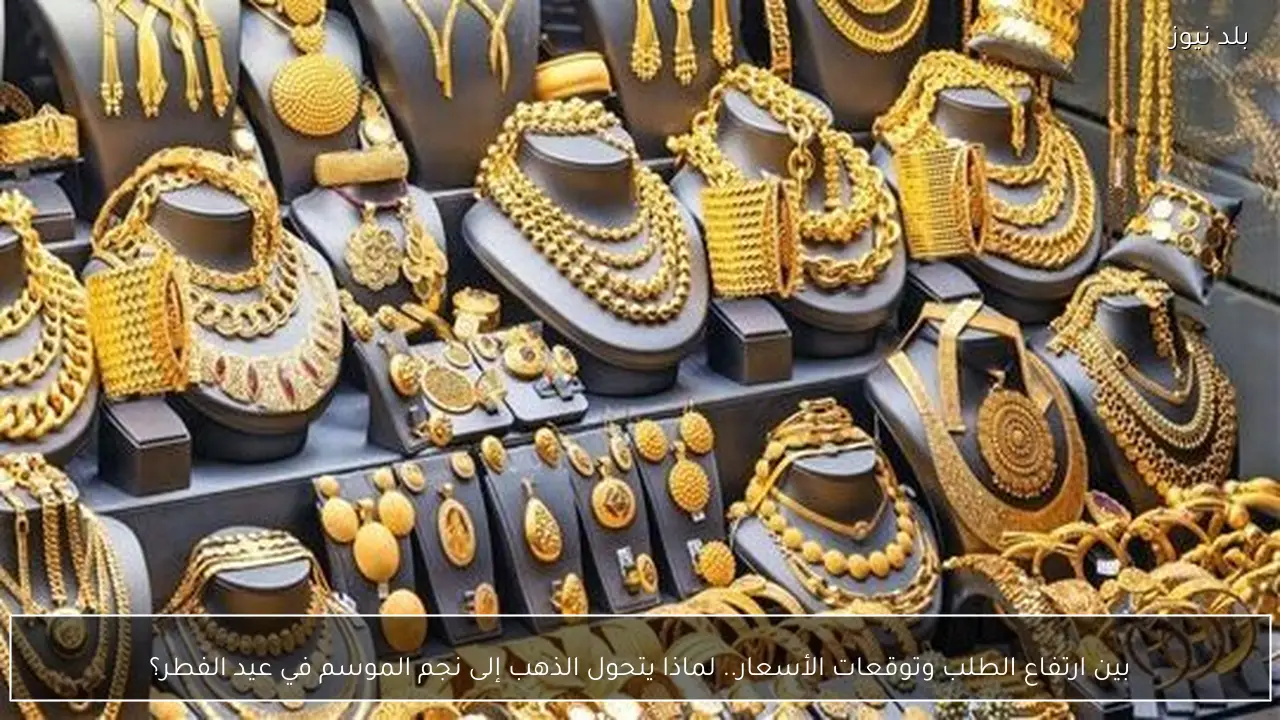 بين ارتفاع الطلب وتوقعات الأسعار.. لماذا يتحول الذهب إلى نجم الموسم في عيد الفطر؟
