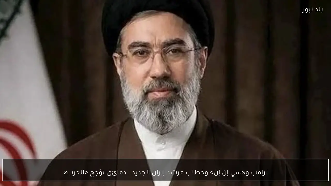 ترامب و«سي إن إن» وخطاب مرشد إيران الجديد.. دقائق تؤجج «الحرب»