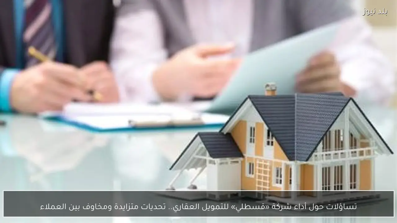 تساؤلات حول أداء شركة «قسطلي» للتمويل العقاري.. تحديات متزايدة ومخاوف بين العملاء