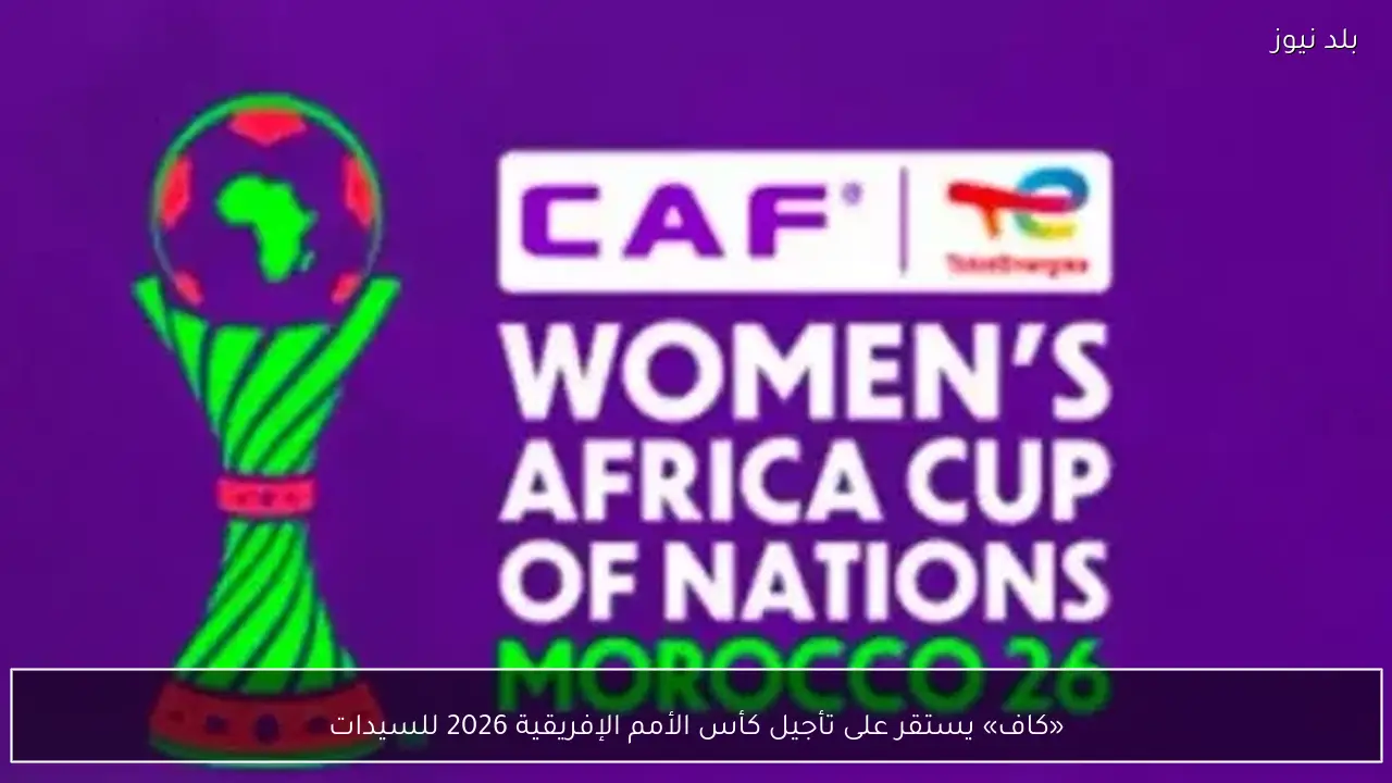 «كاف» يستقر على تأجيل كأس الأمم الإفريقية 2026 للسيدات