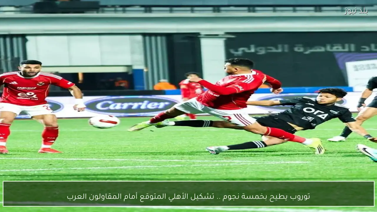توروب يطيح بخمسة نجوم .. تشكيل الأهلي المتوقع أمام المقاولون العرب