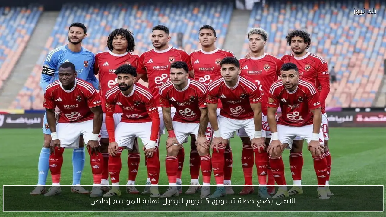 الأهلي يضع خطة تسويق 5 نجوم للرحيل نهاية الموسم |خاص