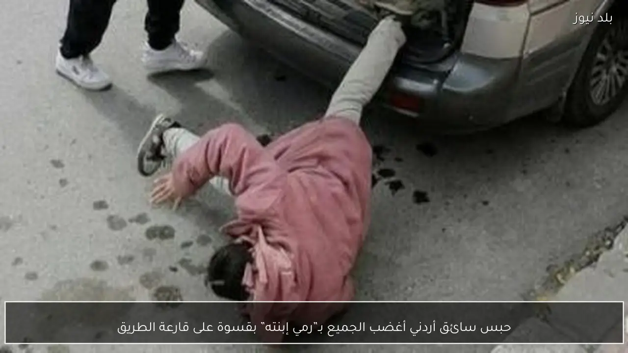 حبس سائق أردني أغضب الجميع بـ”رمي إبنته” بقسوة على قارعة الطريق