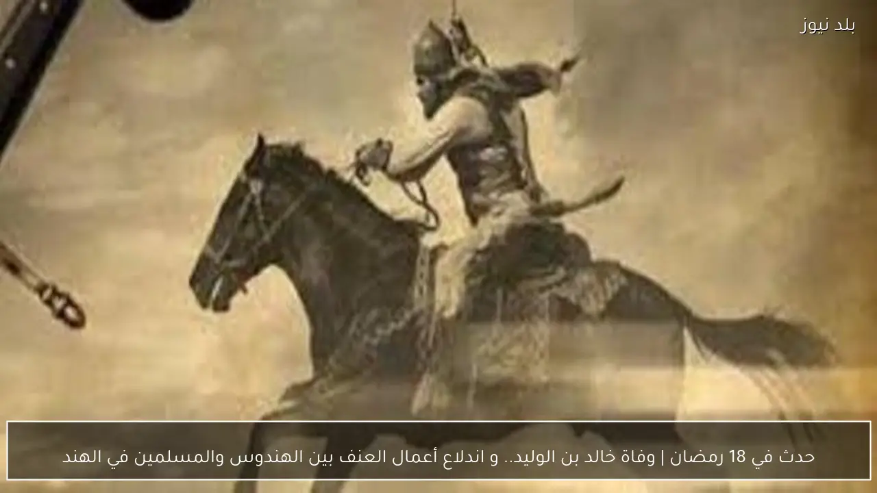 حدث في 18 رمضان | وفاة خالد بن الوليد.. و اندلاع أعمال العنف بين الهندوس والمسلمين في الهند