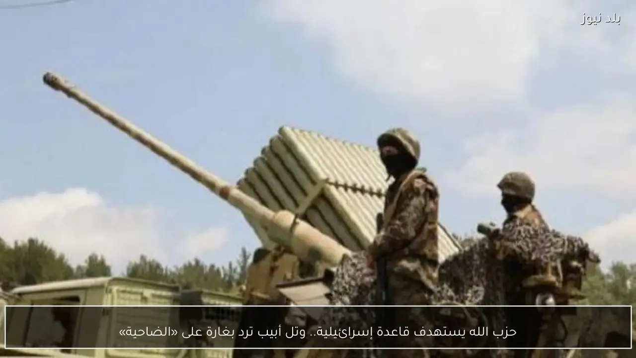 حزب الله يستهدف قاعدة إسرائيلية.. وتل أبيب ترد بغارة على «الضاحية»